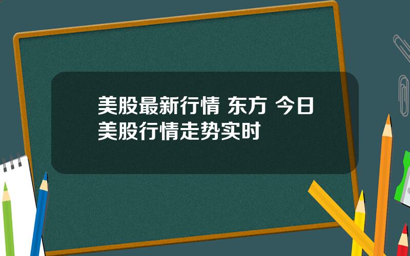 美股最新行情 东方 今日美股行情走势实时